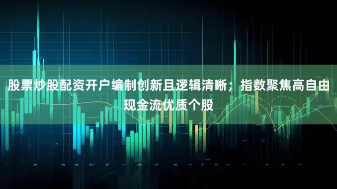 股票炒股配资开户编制创新且逻辑清晰；指数聚焦高自由现金流优质个股