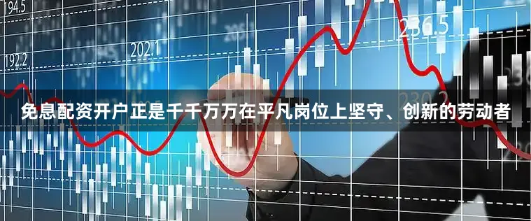 免息配资开户正是千千万万在平凡岗位上坚守、创新的劳动者