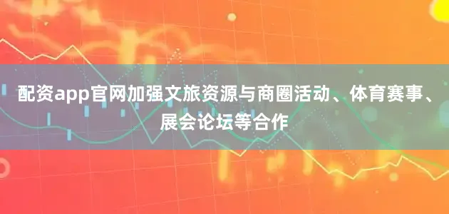 配资app官网加强文旅资源与商圈活动、体育赛事、展会论坛等合作