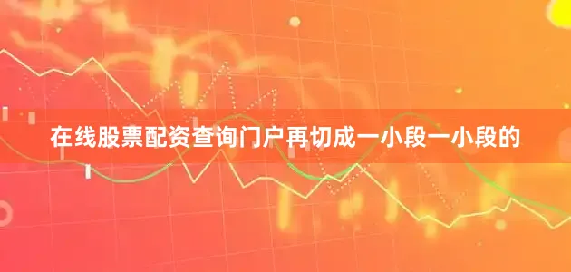 在线股票配资查询门户再切成一小段一小段的