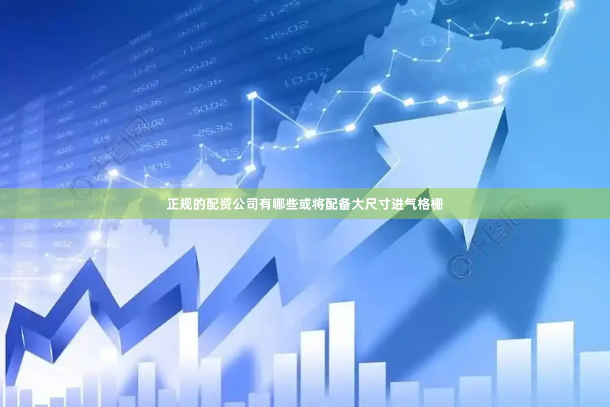 正规的配资公司有哪些或将配备大尺寸进气格栅