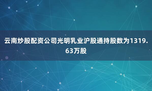云南炒股配资公司光明乳业沪股通持股数为1319.63万股