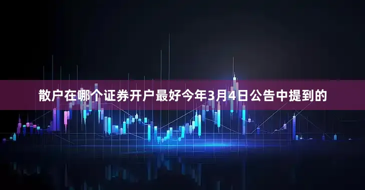散户在哪个证券开户最好今年3月4日公告中提到的