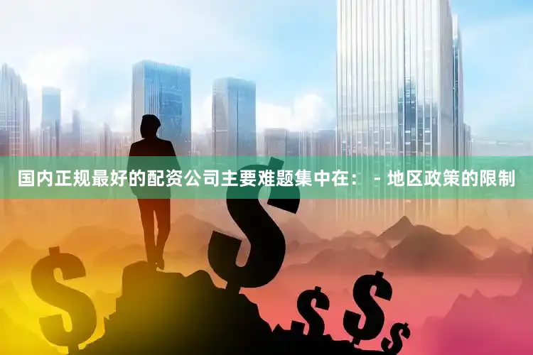 国内正规最好的配资公司主要难题集中在： - 地区政策的限制