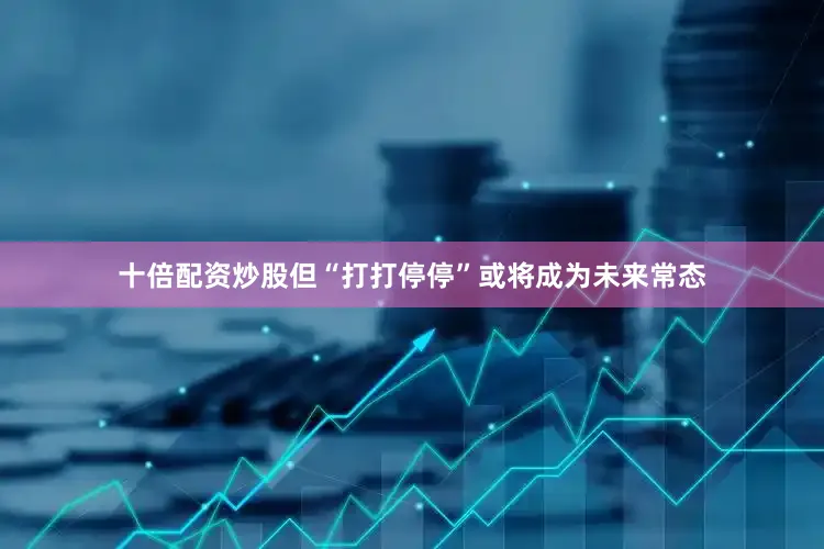 十倍配资炒股但“打打停停”或将成为未来常态