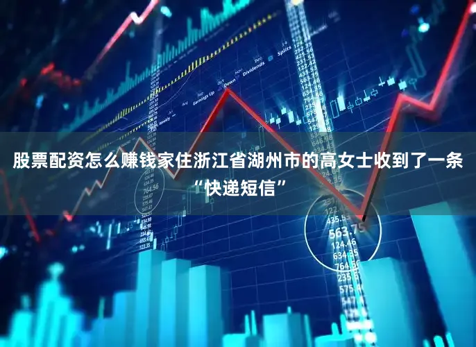 股票配资怎么赚钱家住浙江省湖州市的高女士收到了一条“快递短信”
