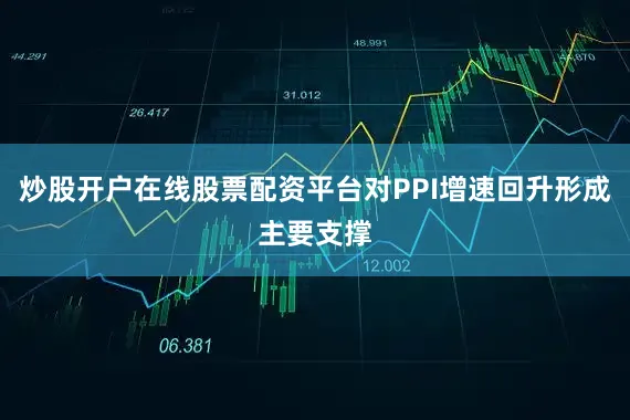 炒股开户在线股票配资平台对PPI增速回升形成主要支撑