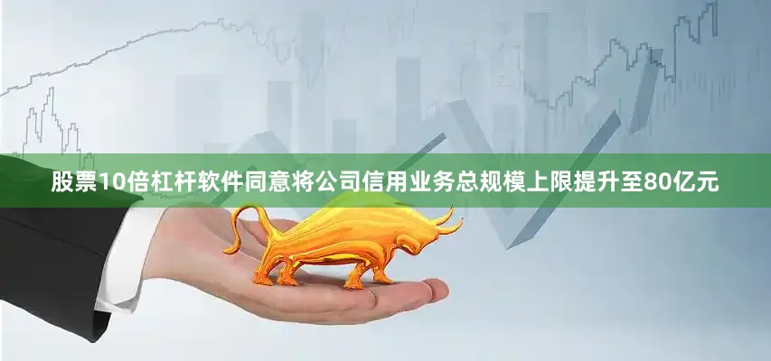 股票10倍杠杆软件同意将公司信用业务总规模上限提升至80亿元